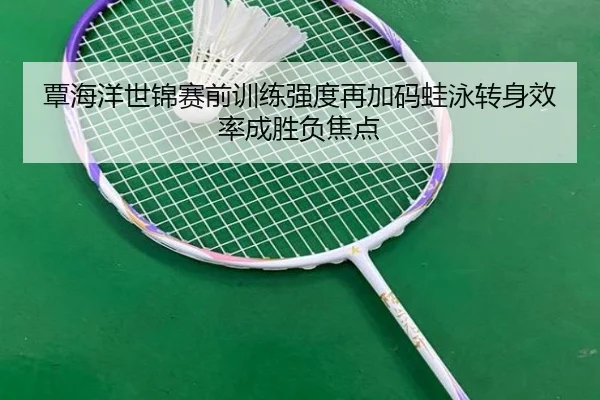 覃海洋世锦赛前训练强度再加码蛙泳转身效率成胜负焦点